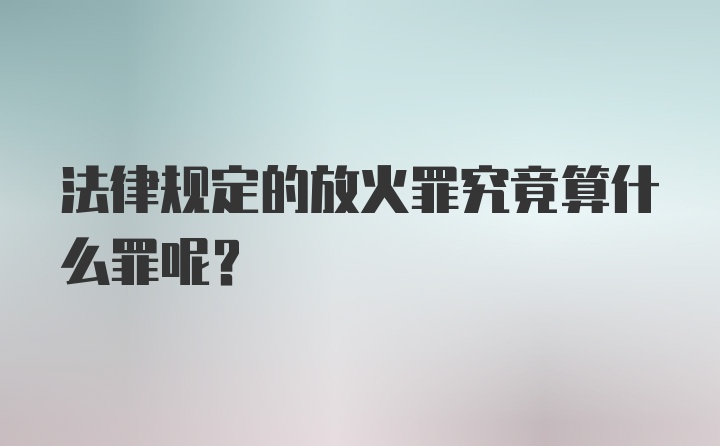 法律规定的放火罪究竟算什么罪呢?