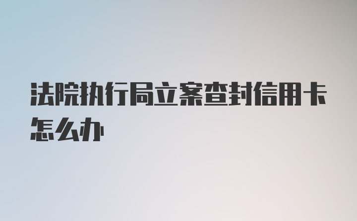 法院执行局立案查封信用卡怎么办