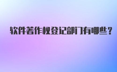 软件著作权登记部门有哪些？