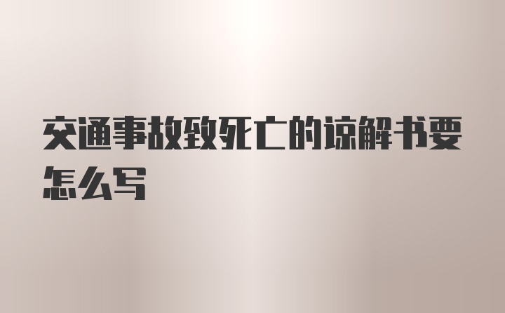 交通事故致死亡的谅解书要怎么写