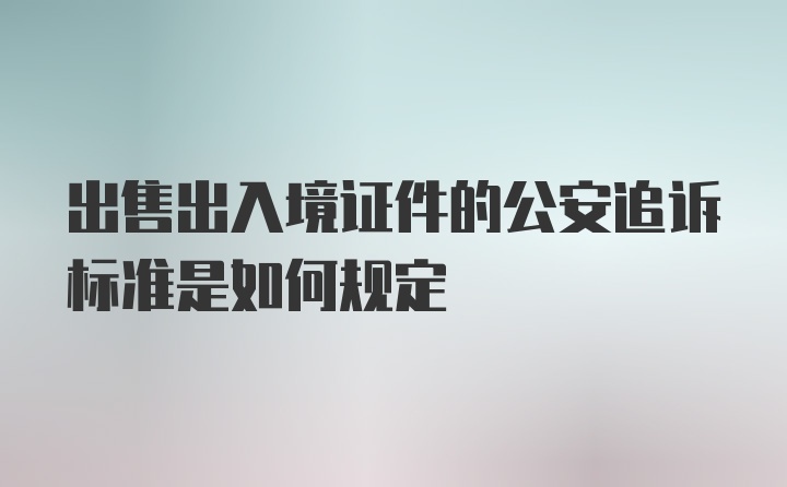 出售出入境证件的公安追诉标准是如何规定