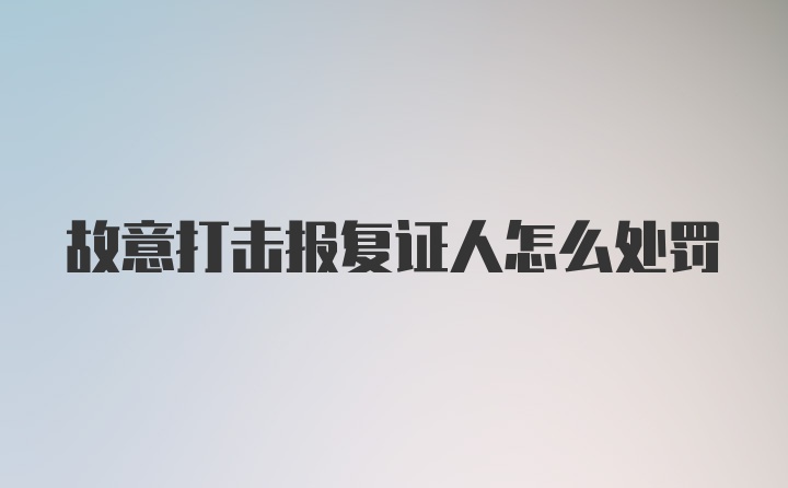 故意打击报复证人怎么处罚