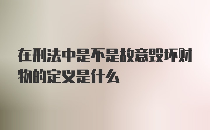 在刑法中是不是故意毁坏财物的定义是什么