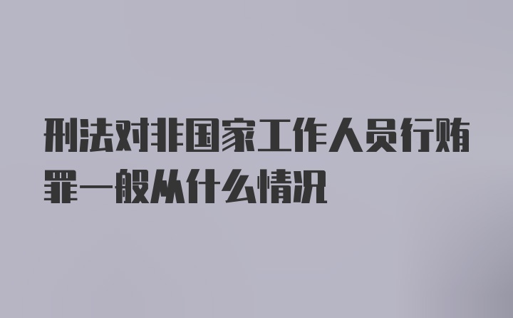 刑法对非国家工作人员行贿罪一般从什么情况