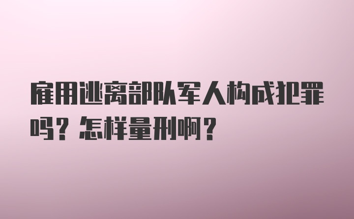 雇用逃离部队军人构成犯罪吗？怎样量刑啊？