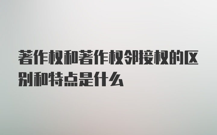 著作权和著作权邻接权的区别和特点是什么