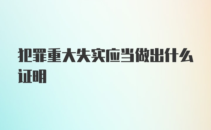 犯罪重大失实应当做出什么证明