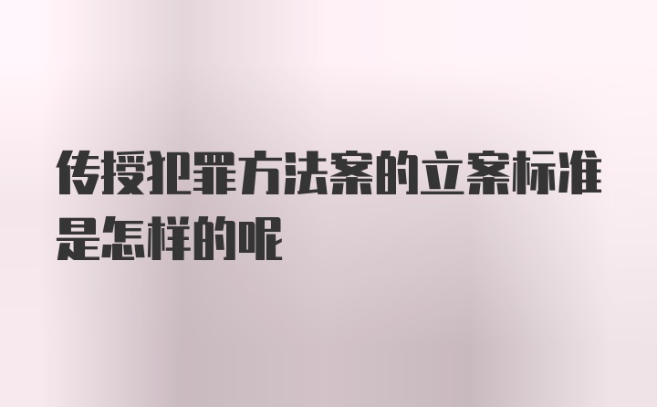 传授犯罪方法案的立案标准是怎样的呢