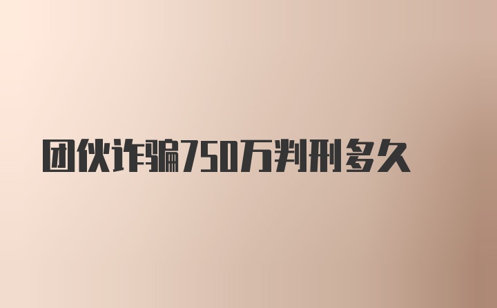 团伙诈骗750万判刑多久