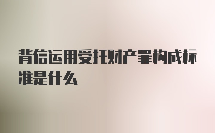 背信运用受托财产罪构成标准是什么