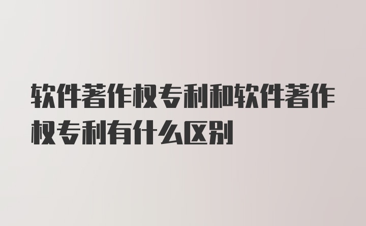 软件著作权专利和软件著作权专利有什么区别