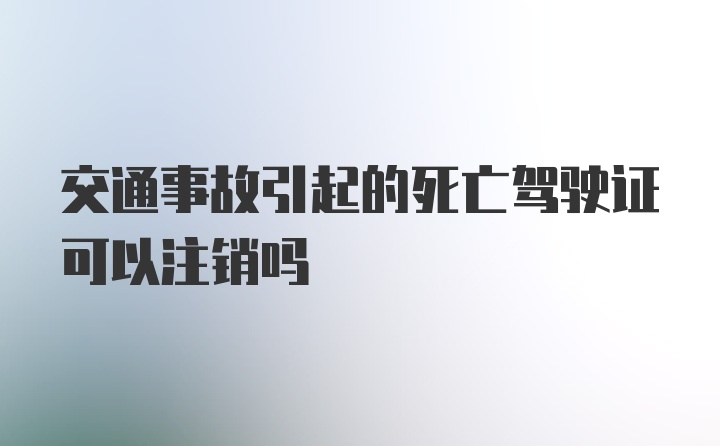 交通事故引起的死亡驾驶证可以注销吗