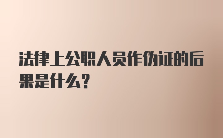 法律上公职人员作伪证的后果是什么?