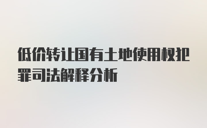 低价转让国有土地使用权犯罪司法解释分析