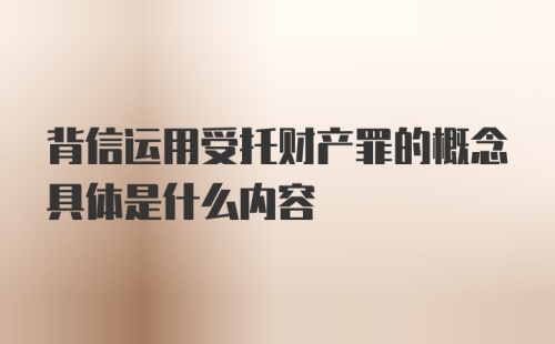 背信运用受托财产罪的概念具体是什么内容