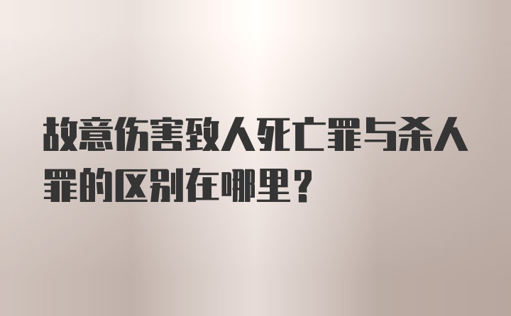 故意伤害致人死亡罪与杀人罪的区别在哪里？