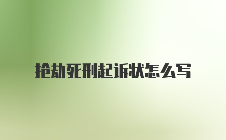 抢劫死刑起诉状怎么写