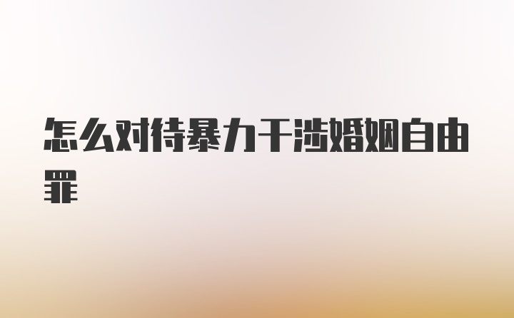 怎么对待暴力干涉婚姻自由罪