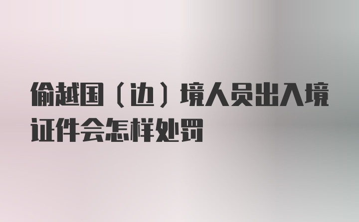 偷越国(边)境人员出入境证件会怎样处罚