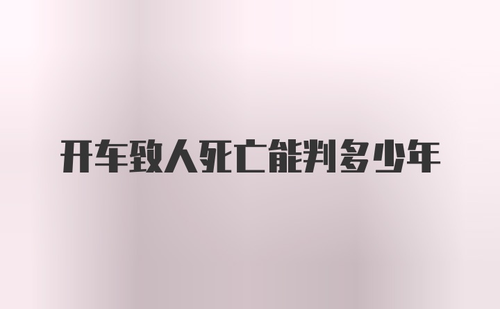 开车致人死亡能判多少年