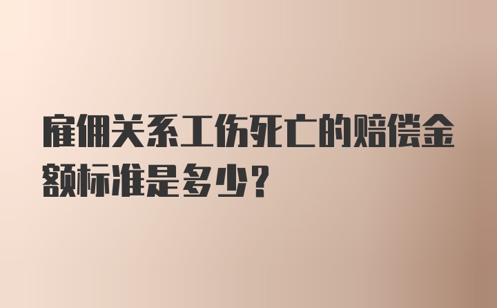 雇佣关系工伤死亡的赔偿金额标准是多少？