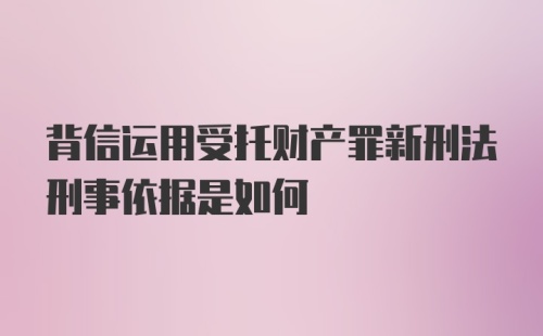 背信运用受托财产罪新刑法刑事依据是如何