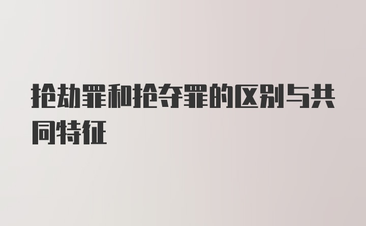 抢劫罪和抢夺罪的区别与共同特征