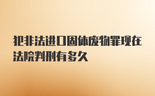 犯非法进口固体废物罪现在法院判刑有多久