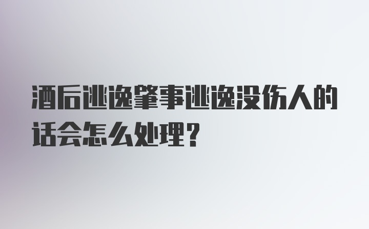 酒后逃逸肇事逃逸没伤人的话会怎么处理？