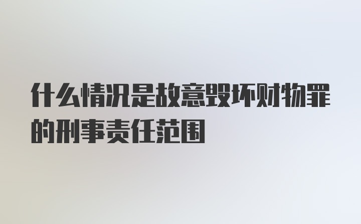 什么情况是故意毁坏财物罪的刑事责任范围