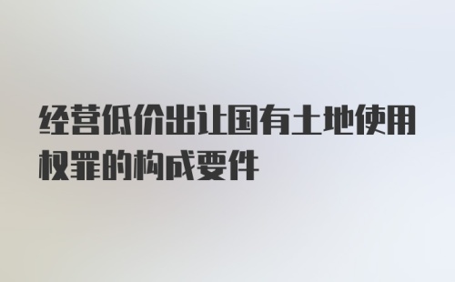 经营低价出让国有土地使用权罪的构成要件