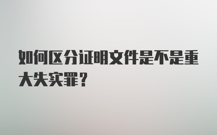 如何区分证明文件是不是重大失实罪？