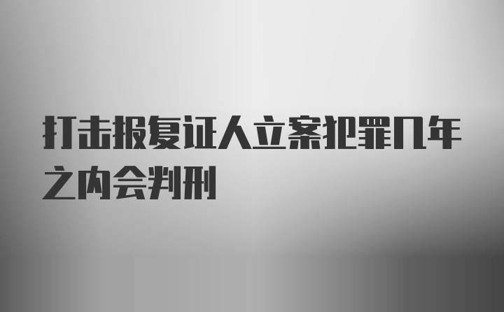 打击报复证人立案犯罪几年之内会判刑