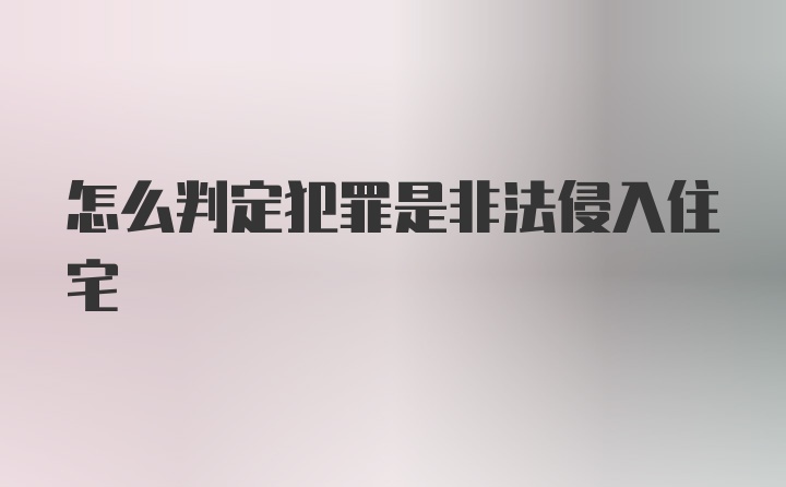 怎么判定犯罪是非法侵入住宅