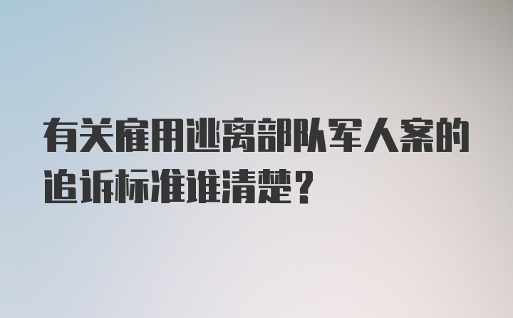 有关雇用逃离部队军人案的追诉标准谁清楚？