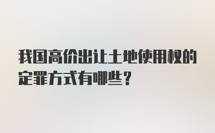 我国高价出让土地使用权的定罪方式有哪些？