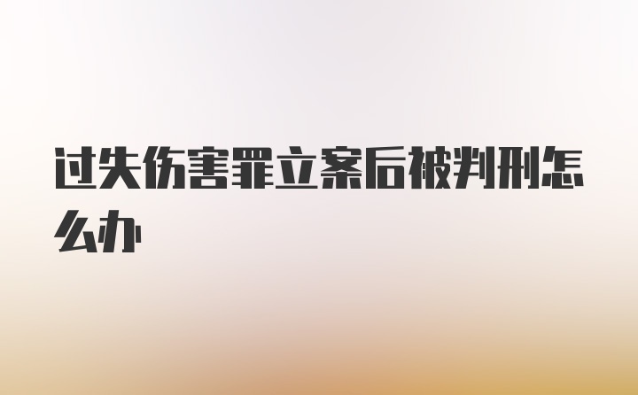 过失伤害罪立案后被判刑怎么办