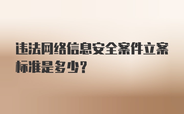 违法网络信息安全案件立案标准是多少？