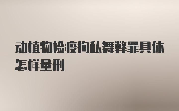 动植物检疫徇私舞弊罪具体怎样量刑