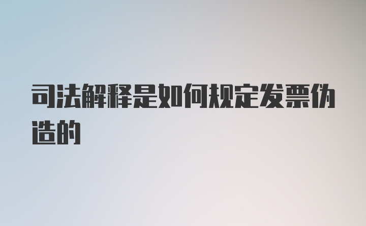 司法解释是如何规定发票伪造的