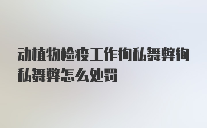 动植物检疫工作徇私舞弊徇私舞弊怎么处罚