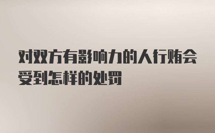 对双方有影响力的人行贿会受到怎样的处罚