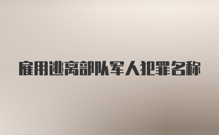 雇用逃离部队军人犯罪名称