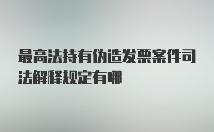 最高法持有伪造发票案件司法解释规定有哪