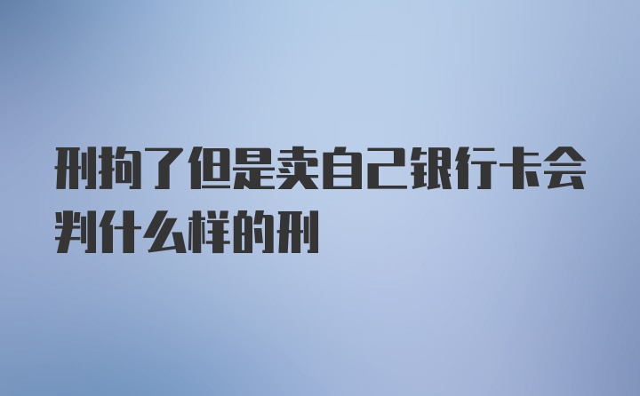 刑拘了但是卖自己银行卡会判什么样的刑