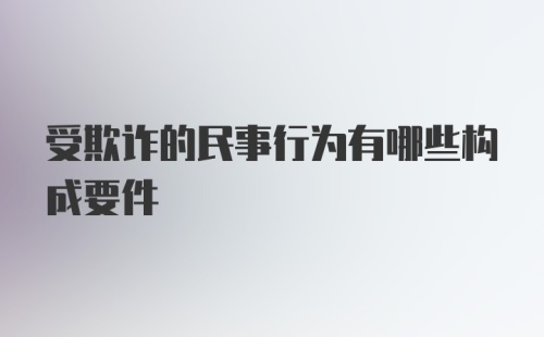 受欺诈的民事行为有哪些构成要件