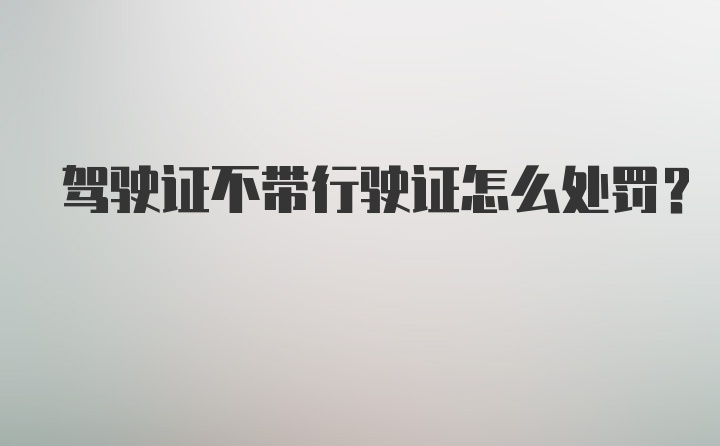 驾驶证不带行驶证怎么处罚？