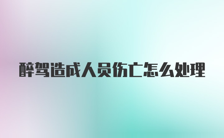 醉驾造成人员伤亡怎么处理