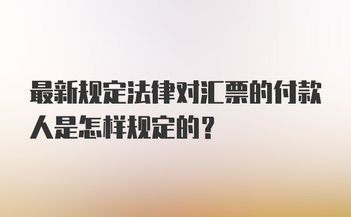 最新规定法律对汇票的付款人是怎样规定的？