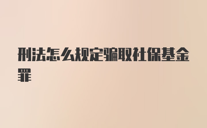 刑法怎么规定骗取社保基金罪